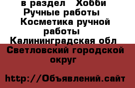  в раздел : Хобби. Ручные работы » Косметика ручной работы . Калининградская обл.,Светловский городской округ 